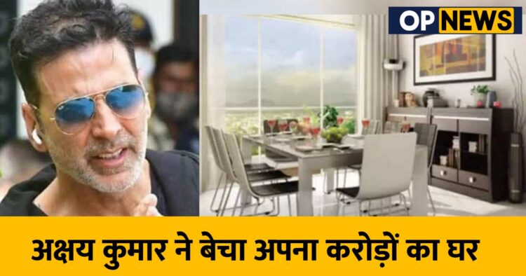 अक्षय कुमार ने बेचा अपना करोड़ों का घर